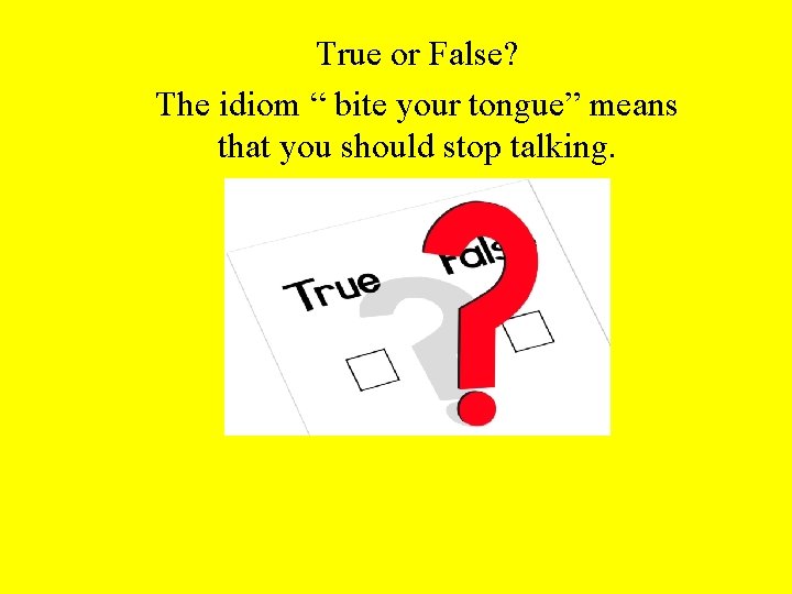 True or False? The idiom “ bite your tongue” means that you should stop