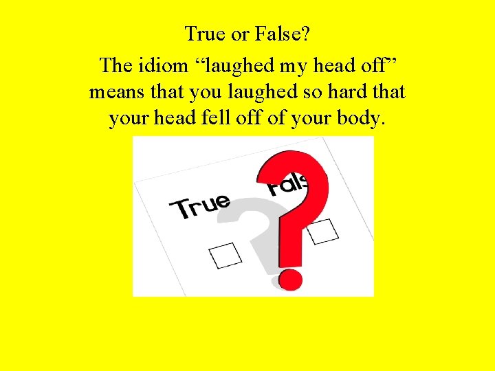 True or False? The idiom “laughed my head off” means that you laughed so