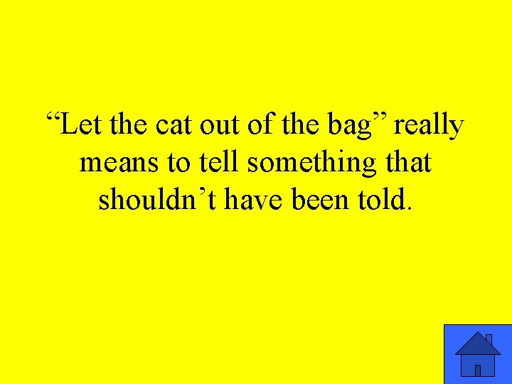 “Let the cat out of the bag” really means to tell something that shouldn’t