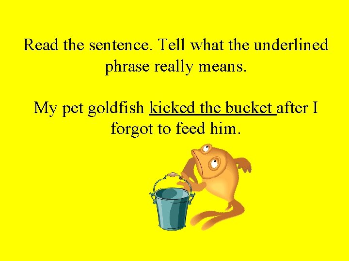 Read the sentence. Tell what the underlined phrase really means. My pet goldfish kicked