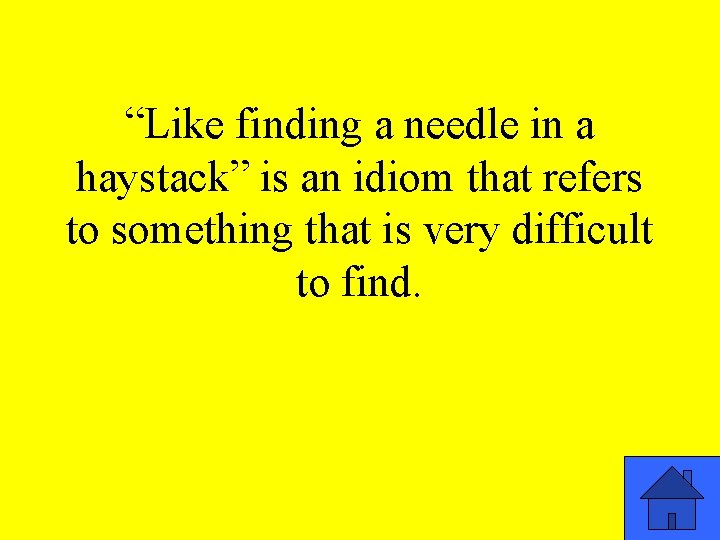 “Like finding a needle in a haystack” is an idiom that refers to something