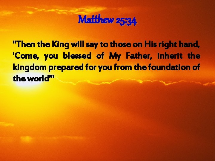 Matthew 25: 34 "Then the King will say to those on His right hand,