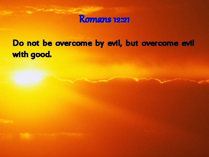 Romans 12: 21 Do not be overcome by evil, but overcome evil with good.