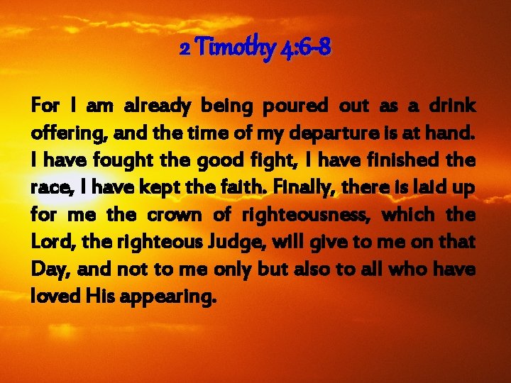 2 Timothy 4: 6 -8 For I am already being poured out as a