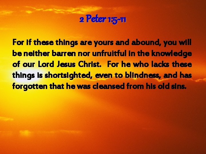 2 Peter 1: 5 -11 For if these things are yours and abound, you