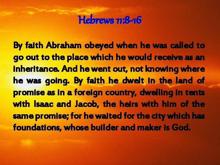 Hebrews 11: 8 -16 By faith Abraham obeyed when he was called to go