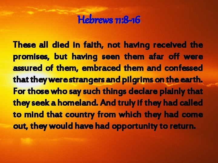 Hebrews 11: 8 -16 These all died in faith, not having received the promises,