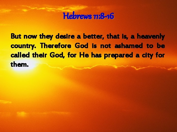 Hebrews 11: 8 -16 But now they desire a better, that is, a heavenly