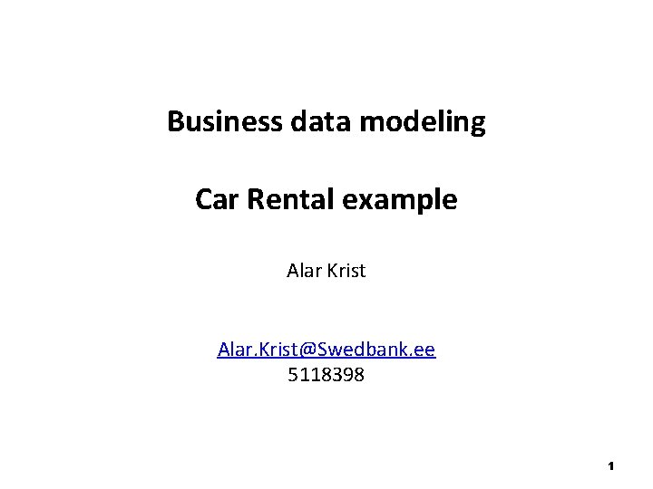 Business data modeling Car Rental example Alar Krist Alar. Krist@Swedbank. ee 5118398 1 