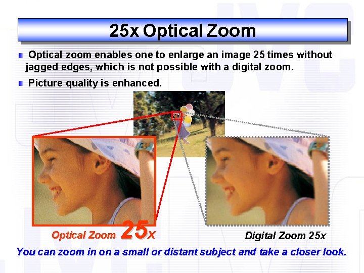 25 x Optical Zoom Optical zoom enables one to enlarge an image 25 times