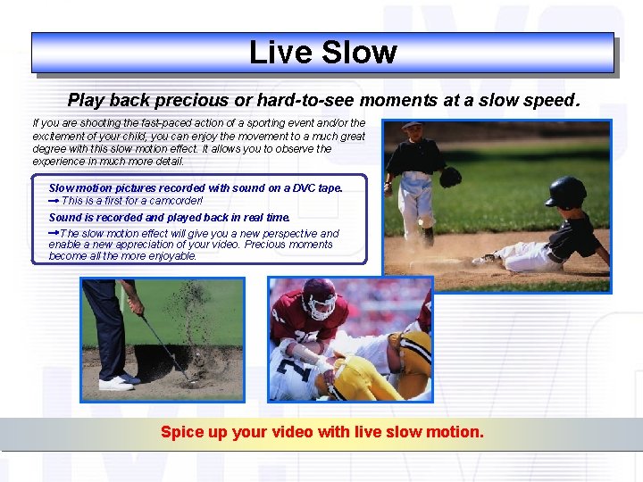 Live Slow Play back precious or hard-to-see moments at a slow speed. If you