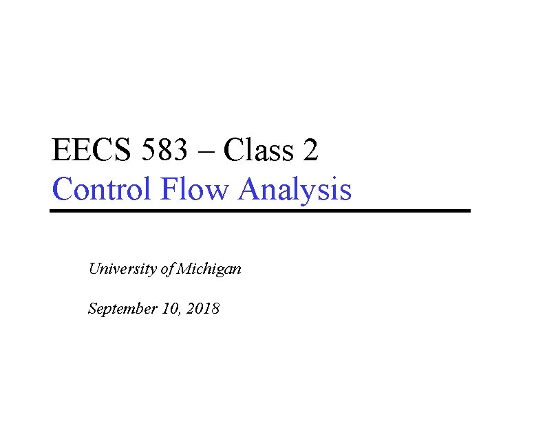 EECS 583 – Class 2 Control Flow Analysis University of Michigan September 10, 2018