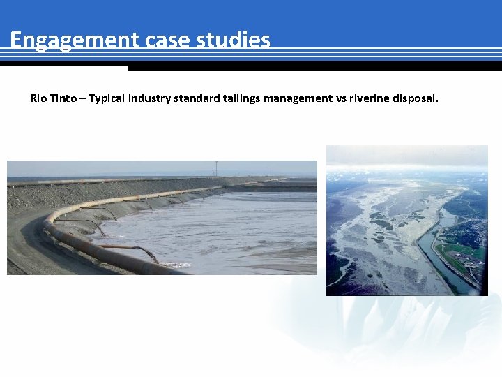 Engagement case studies Rio Tinto – Typical industry standard tailings management vs riverine disposal.