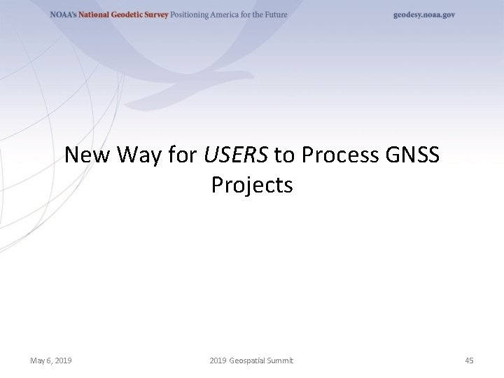 New Way for USERS to Process GNSS Projects May 6, 2019 Geospatial Summit 45