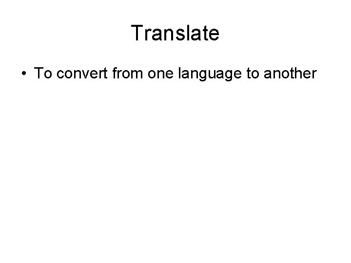 Translate • To convert from one language to another 
