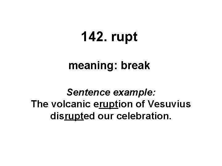 142. rupt meaning: break Sentence example: The volcanic eruption of Vesuvius disrupted our celebration.