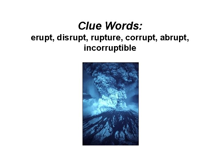 Clue Words: erupt, disrupt, rupture, corrupt, abrupt, incorruptible 