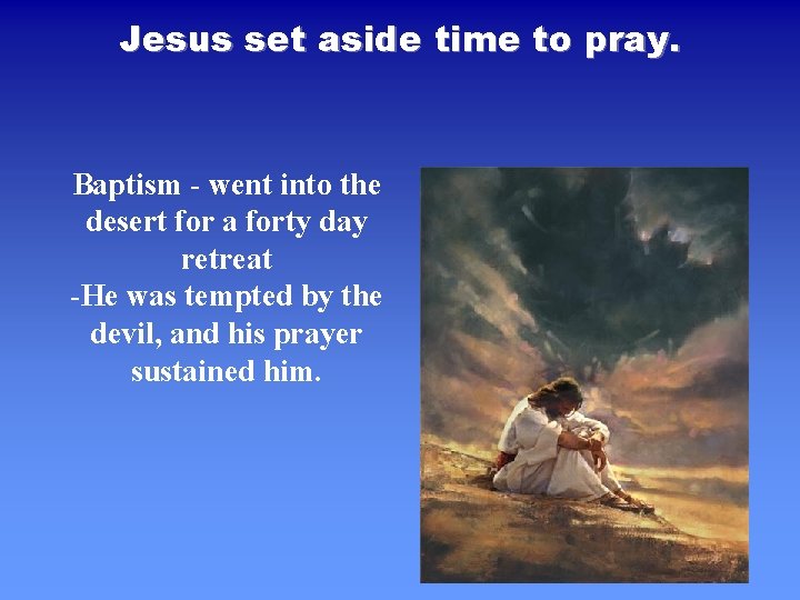 Jesus set aside time to pray. Baptism - went into the desert for a