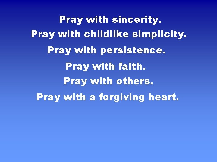 Pray with sincerity. Pray with childlike simplicity. Pray with persistence. Pray with faith. Pray