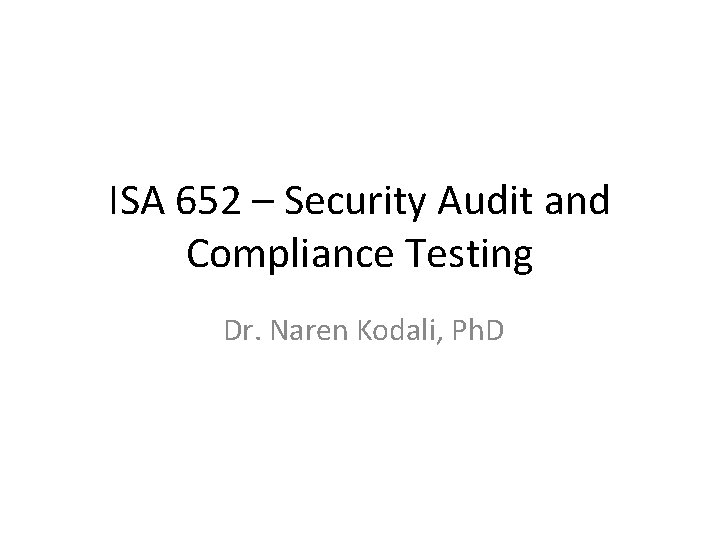 ISA 652 – Security Audit and Compliance Testing Dr. Naren Kodali, Ph. D 