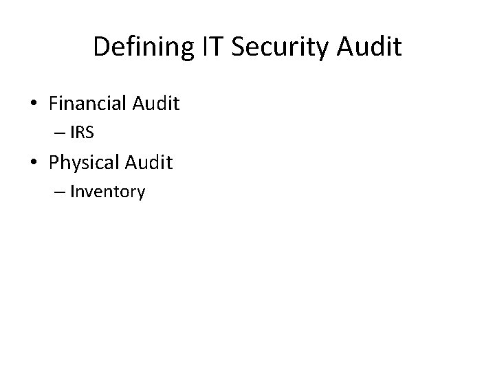 Defining IT Security Audit • Financial Audit – IRS • Physical Audit – Inventory