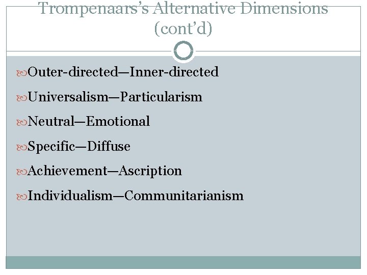 Trompenaars’s Alternative Dimensions (cont’d) Outer-directed—Inner-directed Universalism—Particularism Neutral—Emotional Specific—Diffuse Achievement—Ascription Individualism—Communitarianism 