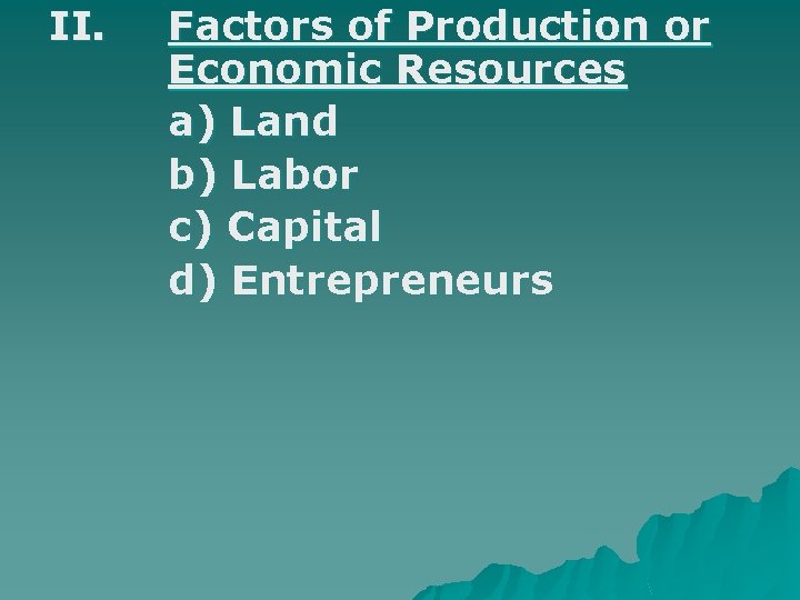 II. Factors of Production or Economic Resources a) Land b) Labor c) Capital d)