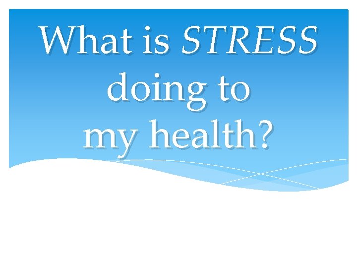 What is STRESS doing to my health? What is STRESS doing to my health?