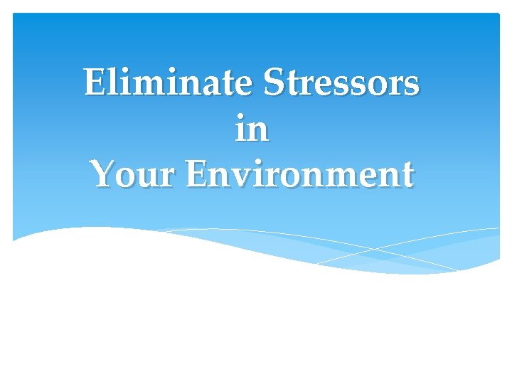 Eliminate Stressors in Your Environment Eliminate Stressors in Your Environment