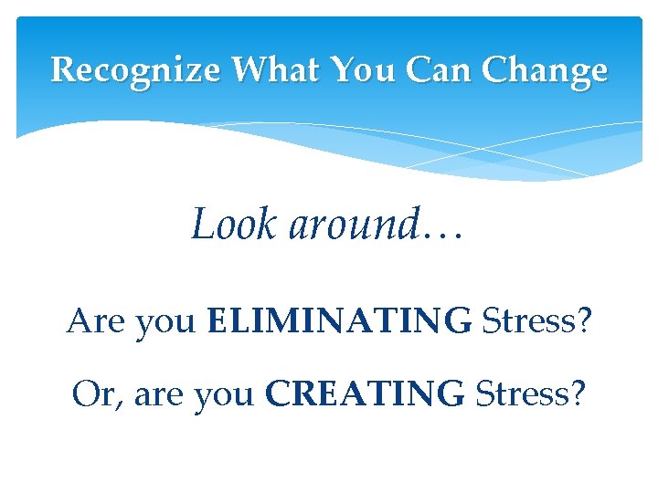 Recognize What You Can Change Look around… Are you ELIMINATING Stress? Or, are you Recognize What You Can Change Look around… Are you ELIMINATING Stress? Or, are you