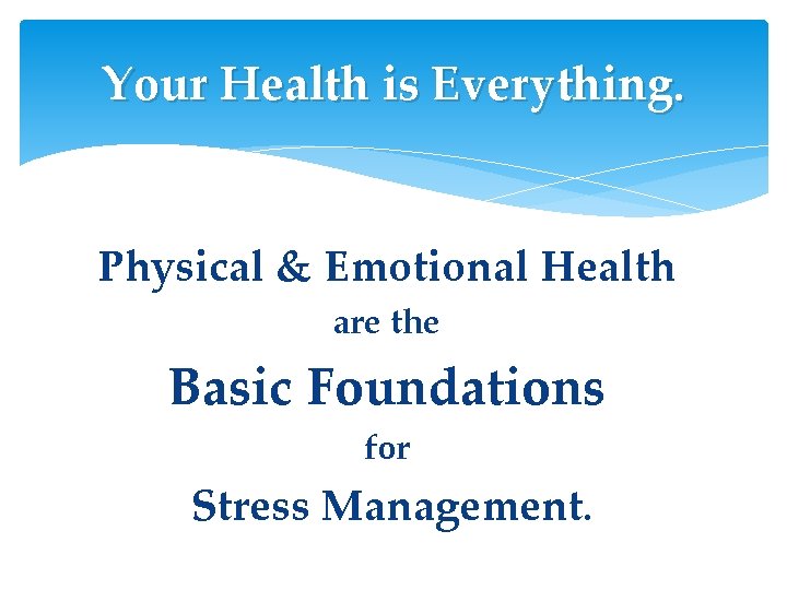 Your Health is Everything. Physical & Emotional Health are the Basic Foundations for Stress Your Health is Everything. Physical & Emotional Health are the Basic Foundations for Stress