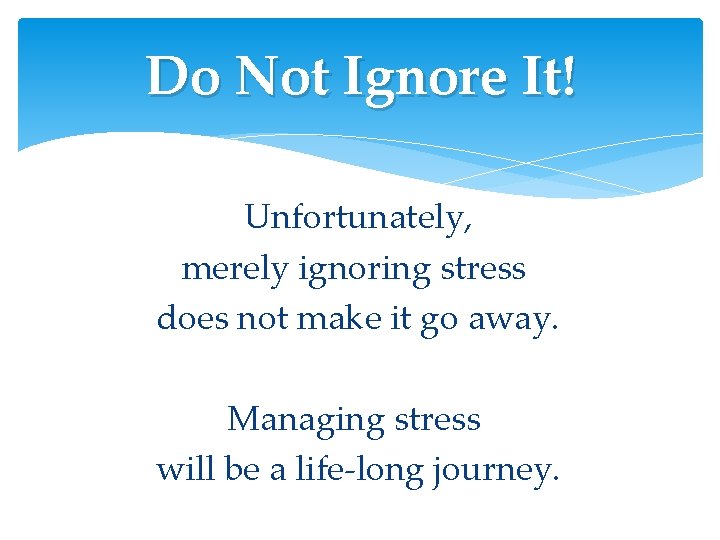 Do Not Ignore It! Unfortunately, merely ignoring stress does not make it go away. Do Not Ignore It! Unfortunately, merely ignoring stress does not make it go away.