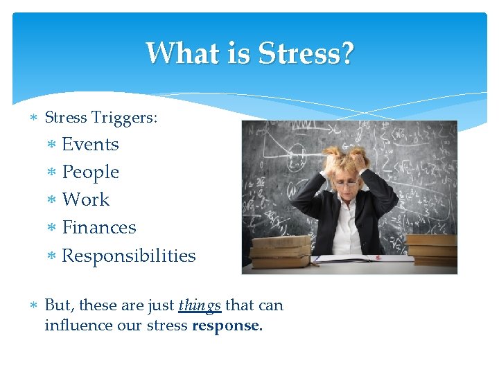 What is Stress? Stress Triggers: Events People Work Finances Responsibilities But, these are just What is Stress? Stress Triggers: Events People Work Finances Responsibilities But, these are just
