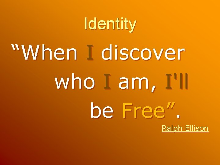 Identity “When I discover who I am, I'll be Free”. Ralph Ellison Identity “When I discover who I am, I'll be Free”. Ralph Ellison