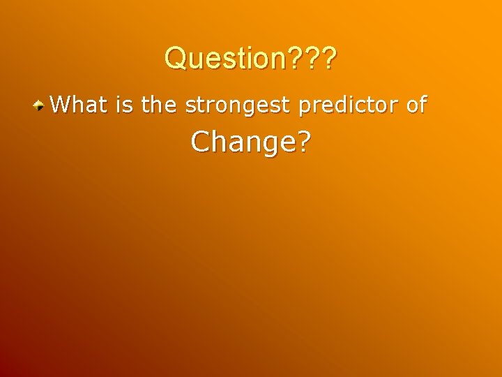Question? ? ? What is the strongest predictor of Change? Question? ? ? What is the strongest predictor of Change?