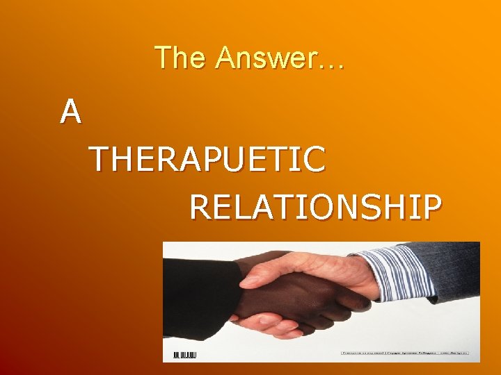 The Answer… A THERAPUETIC RELATIONSHIP The Answer… A THERAPUETIC RELATIONSHIP