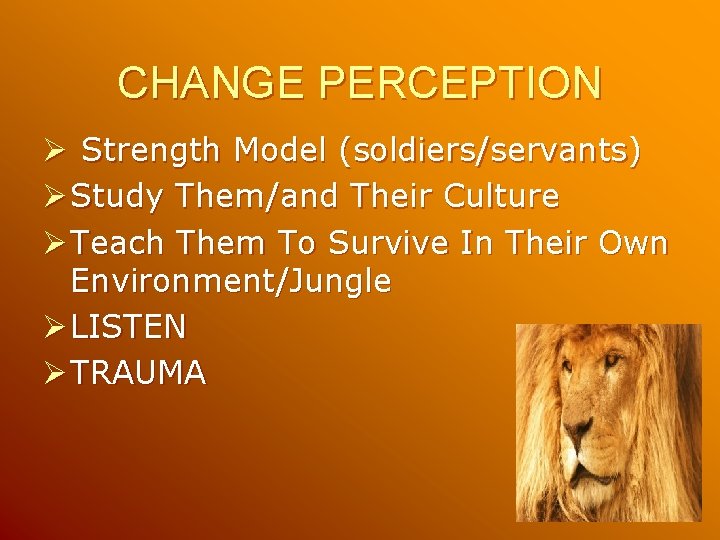 CHANGE PERCEPTION Ø Strength Model (soldiers/servants) Ø Study Them/and Their Culture Ø Teach Them CHANGE PERCEPTION Ø Strength Model (soldiers/servants) Ø Study Them/and Their Culture Ø Teach Them