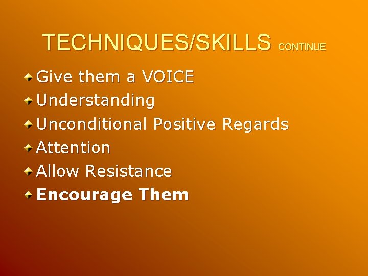 TECHNIQUES/SKILLS CONTINUE Give them a VOICE Understanding Unconditional Positive Regards Attention Allow Resistance Encourage TECHNIQUES/SKILLS CONTINUE Give them a VOICE Understanding Unconditional Positive Regards Attention Allow Resistance Encourage