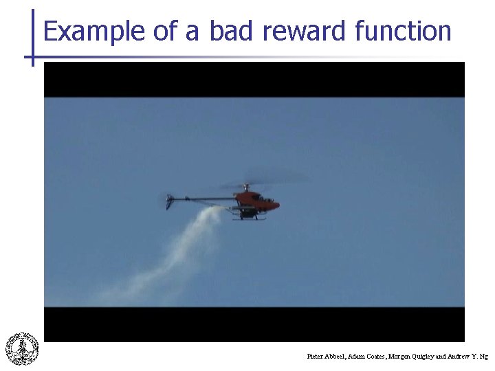 Example of a bad reward function Pieter Abbeel, Adam Coates, Morgan Quigley and Andrew