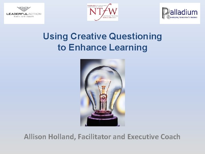 Using Creative Questioning to Enhance Learning Allison Holland, Facilitator and Executive Coach 