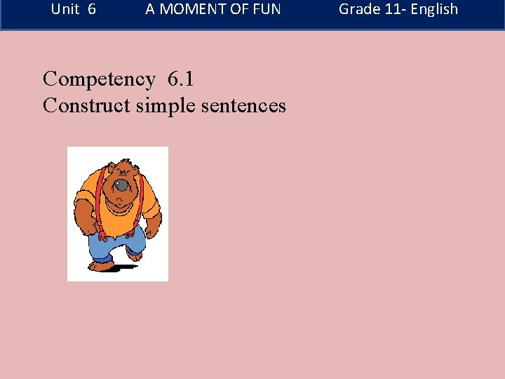 Unit 6 A MOMENT OF FUN Competency 6. 1 Construct simple sentences Grade 11
