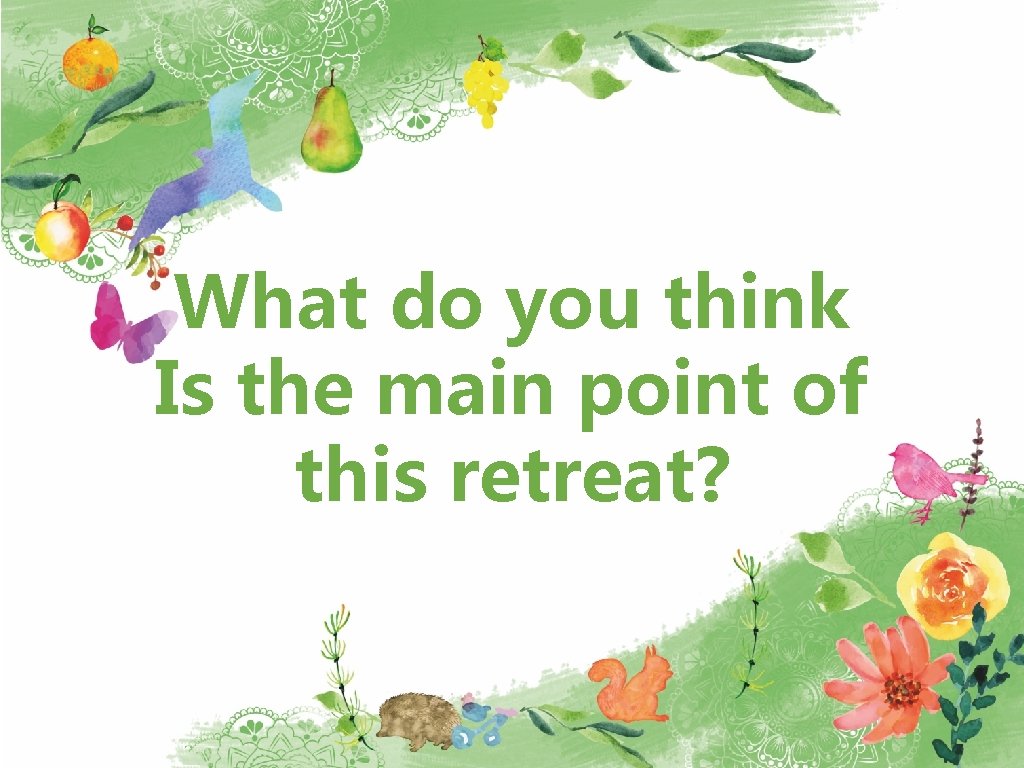 What do you think Is the main point of this retreat? 