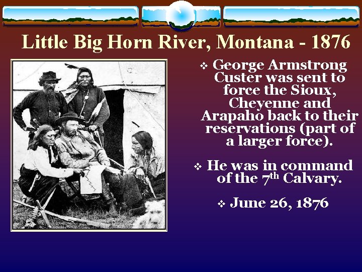 Little Big Horn River, Montana - 1876 George Armstrong Custer was sent to force