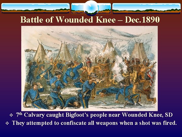 Battle of Wounded Knee – Dec. 1890 7 th Calvary caught Bigfoot’s people near