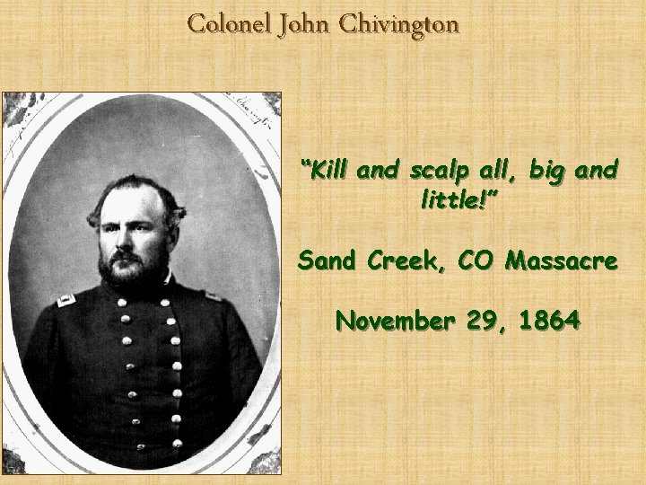 Colonel John Chivington “Kill and scalp all, big and little!” Sand Creek, CO Massacre