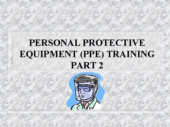 PERSONAL PROTECTIVE EQUIPMENT (PPE) TRAINING PART 2 