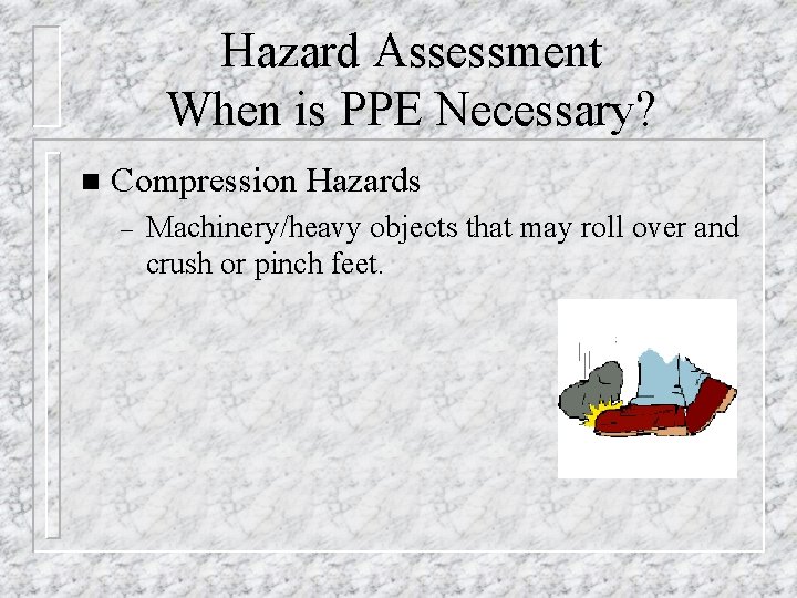 Hazard Assessment When is PPE Necessary? n Compression Hazards – Machinery/heavy objects that may