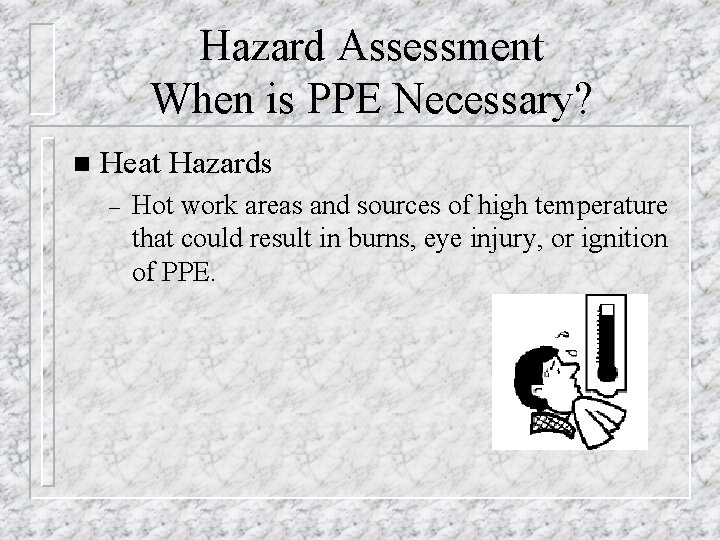 Hazard Assessment When is PPE Necessary? n Heat Hazards – Hot work areas and
