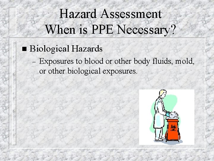 Hazard Assessment When is PPE Necessary? n Biological Hazards – Exposures to blood or