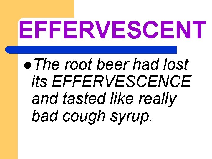 EFFERVESCENT l. The root beer had lost its EFFERVESCENCE and tasted like really bad